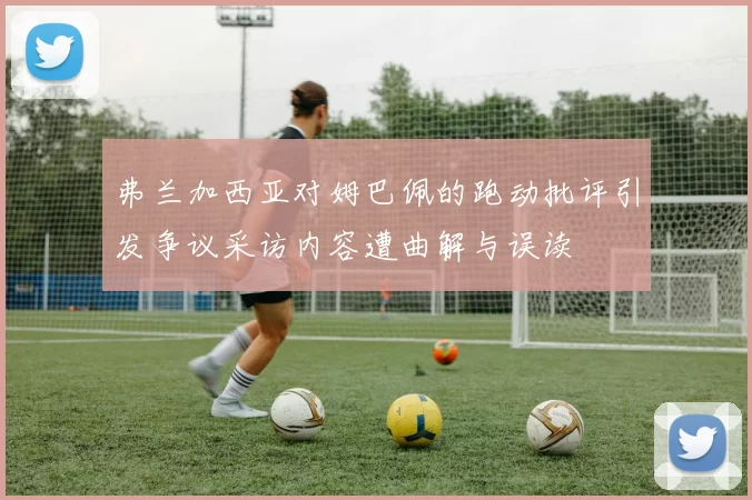 弗兰加西亚对姆巴佩的跑动批评引发争议采访内容遭曲解与误读