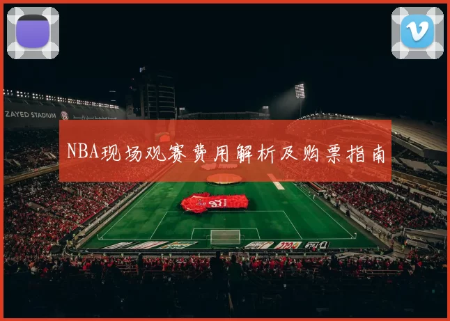NBA现场观赛费用解析及购票指南