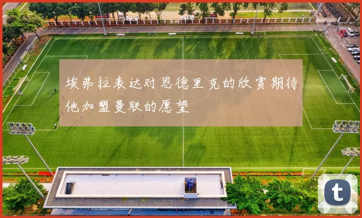 埃弗拉表达对恩德里克的欣赏期待他加盟曼联的愿望