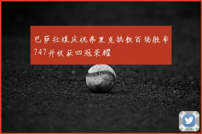 巴萨社媒庆祝弗里克执教百场胜率747并收获四冠荣耀