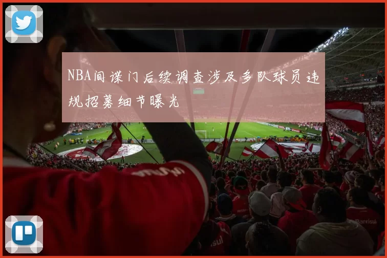 NBA间谍门后续调查涉及多队球员违规招募细节曝光