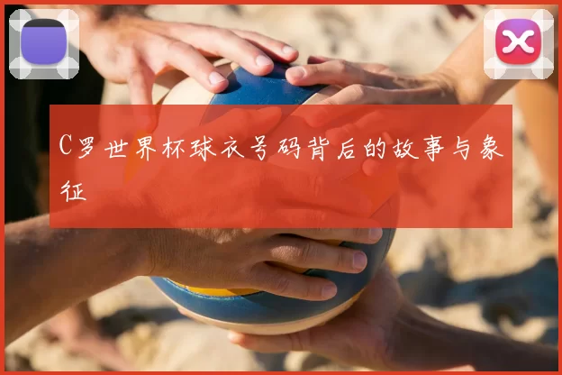 C罗世界杯球衣号码背后的故事与象征