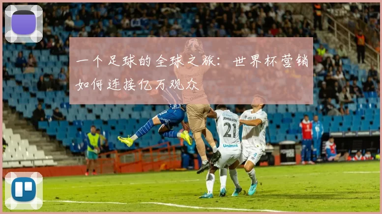一个足球的全球之旅：世界杯营销如何连接亿万观众