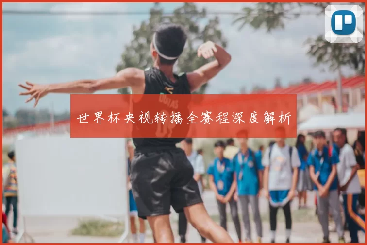 世界杯央视转播全赛程深度解析