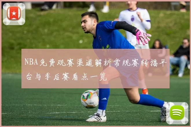 NBA免费观赛渠道解析常规赛转播平台与季后赛看点一览