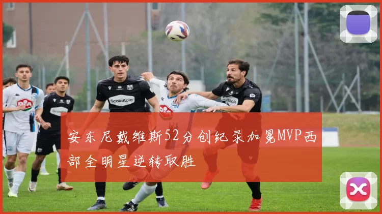 安东尼戴维斯52分创纪录加冕MVP西部全明星逆转取胜