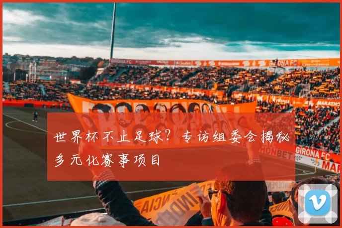 世界杯不止足球?专访组委会揭秘多元化赛事项目