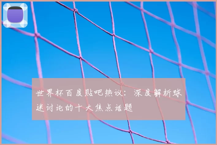世界杯百度贴吧热议:深度解析球迷讨论的十大焦点话题