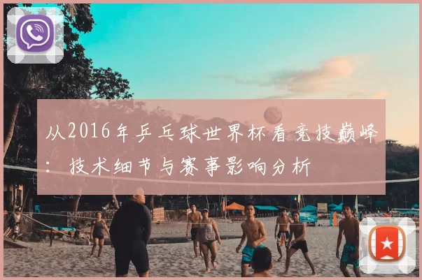 从2016年乒乓球世界杯看竞技巅峰：技术细节与赛事影响分析