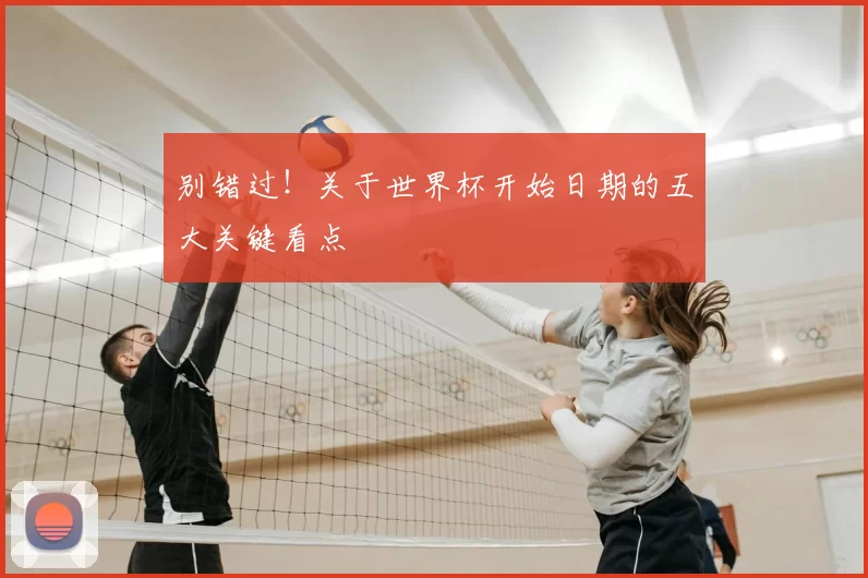 别错过！关于世界杯开始日期的五大关键看点