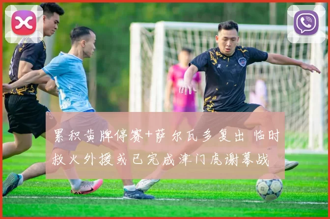 累积黄牌停赛+萨尔瓦多复出 临时救火外援或已完成津门虎谢幕战