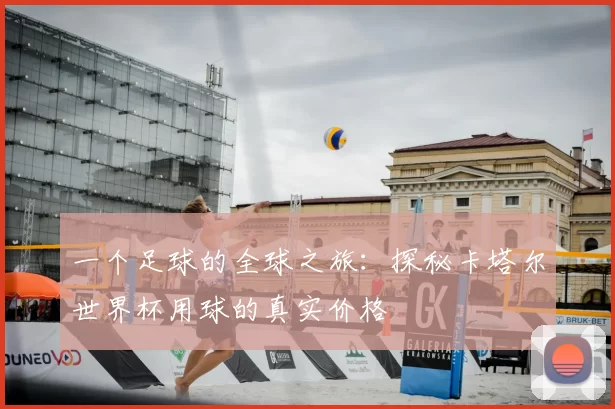 一个足球的全球之旅：探秘卡塔尔世界杯用球的真实价格