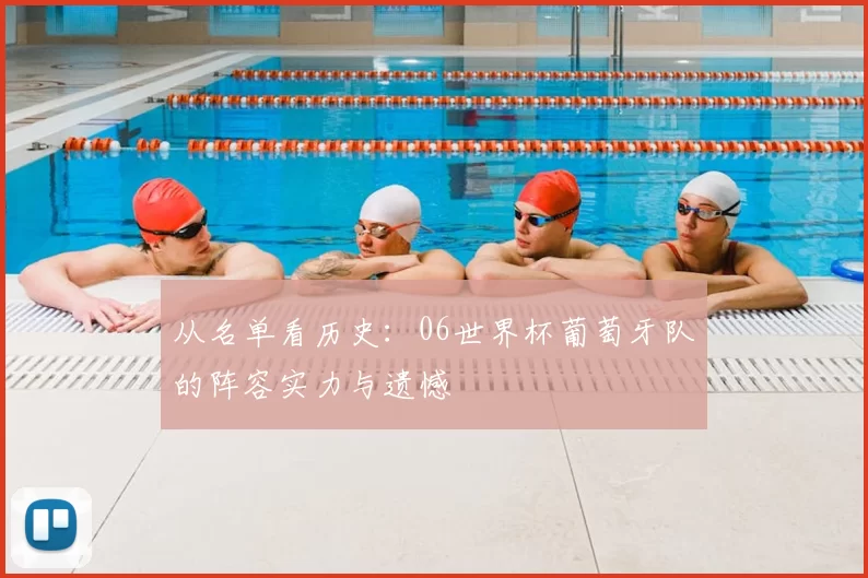 从名单看历史:06世界杯葡萄牙队的阵容实力与遗憾