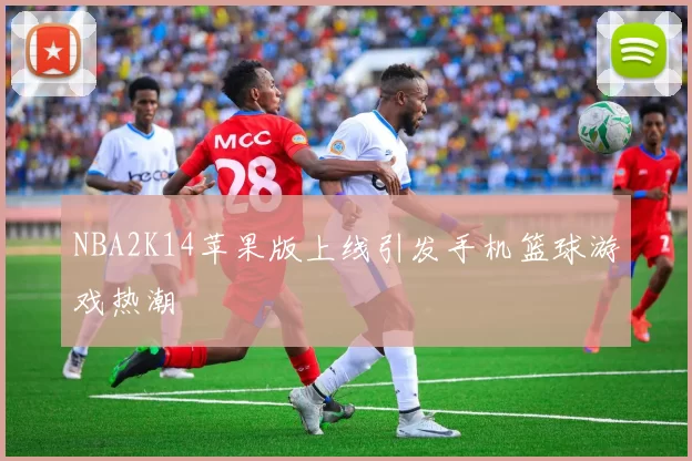 NBA2K14苹果版上线引发手机篮球游戏热潮
