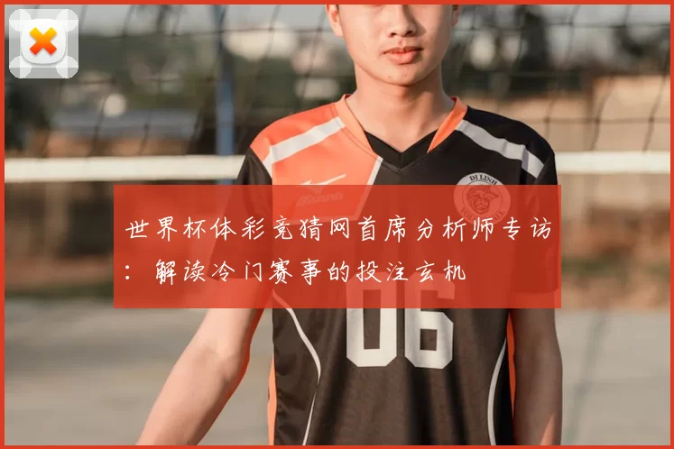 世界杯体彩竞猜网首席分析师专访:解读冷门赛事的投注玄机