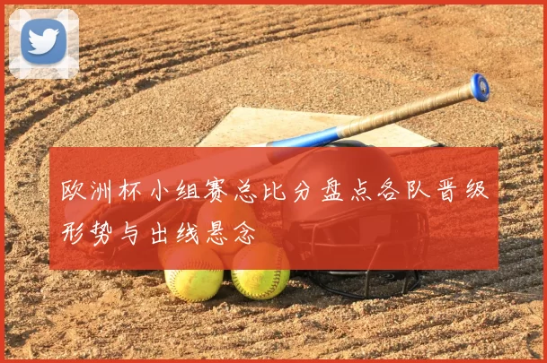 欧洲杯小组赛总比分盘点各队晋级形势与出线悬念