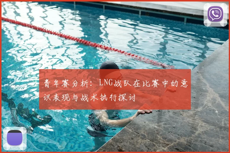 青年赛分析:LNG战队在比赛中的意识表现与战术执行探讨