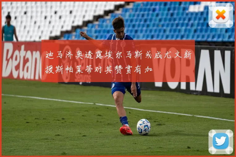 迪马济奥透露埃尔马斯或成尤文新援斯帕莱蒂对其赞赏有加