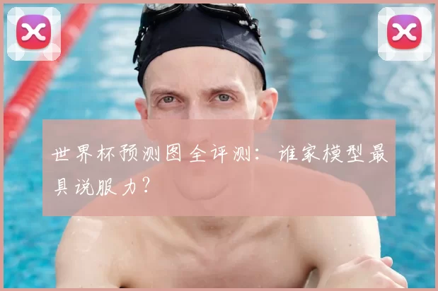 世界杯预测图全评测：谁家模型最具说服力？