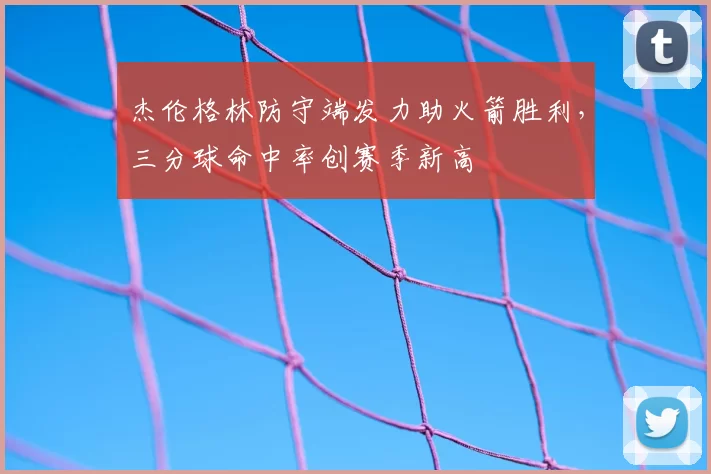 杰伦格林防守端发力助火箭胜利,三分球命中率创赛季新高