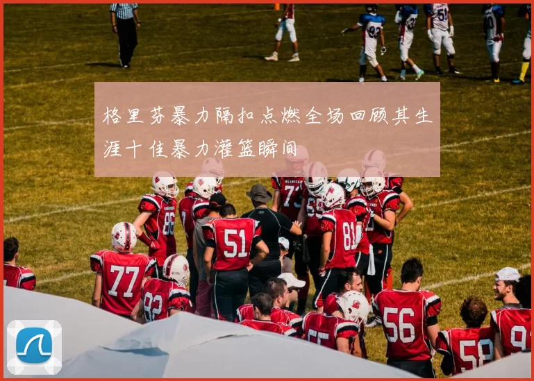 格里芬暴力隔扣点燃全场回顾其生涯十佳暴力灌篮瞬间