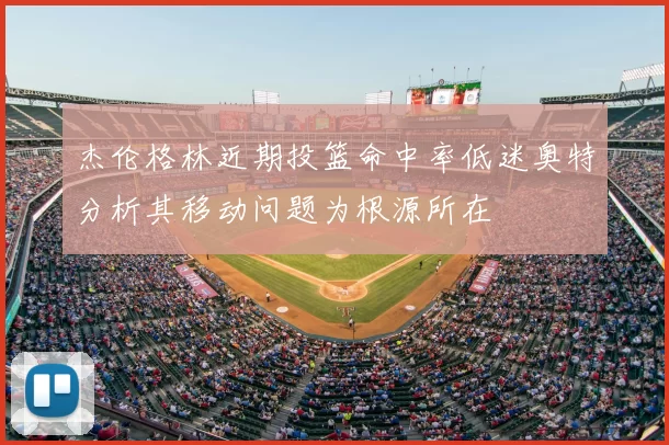 杰伦格林近期投篮命中率低迷奥特分析其移动问题为根源所在