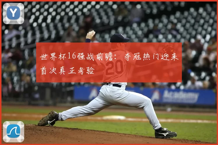 世界杯16强战前瞻：夺冠热门迎来首次真正考验
