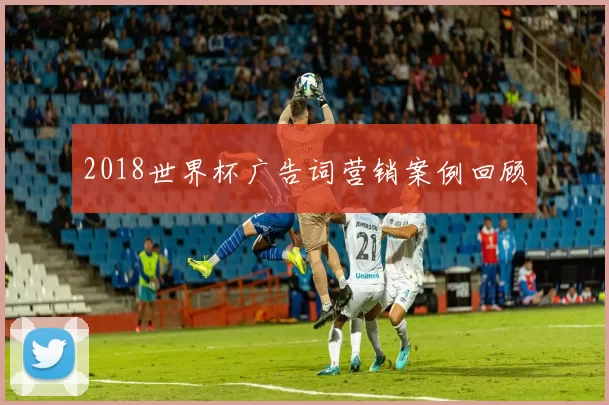 2018世界杯广告词营销案例回顾