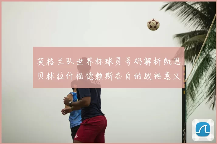英格兰队世界杯球员号码解析凯恩贝林拉什福德赖斯各自的战袍意义