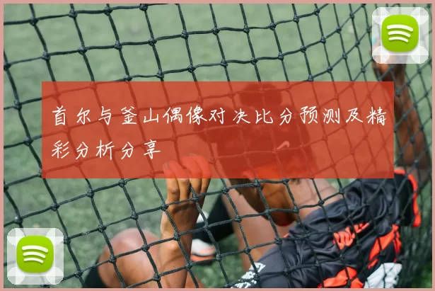 首尔与釜山偶像对决比分预测及精彩分析分享