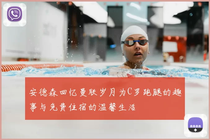 安德森回忆曼联岁月为C罗跑腿的趣事与免费住宿的温馨生活