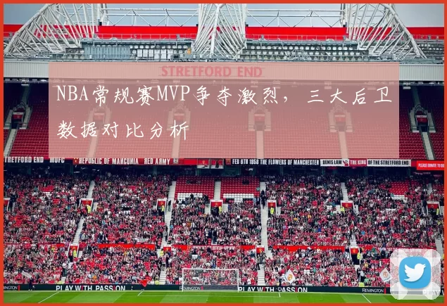 NBA常规赛MVP争夺激烈,三大后卫数据对比分析