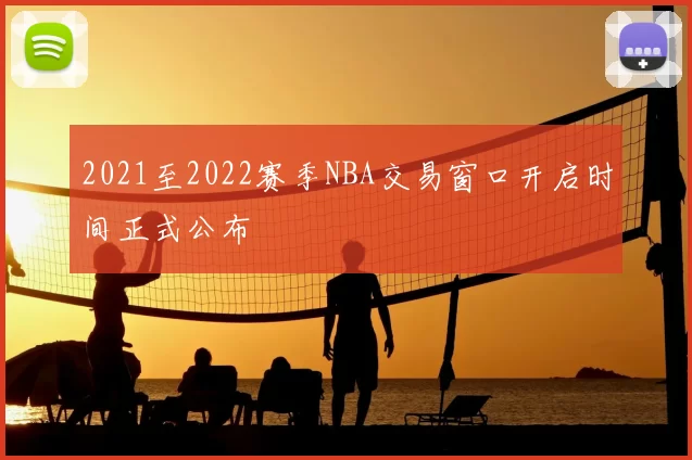 2021至2022赛季NBA交易窗口开启时间正式公布