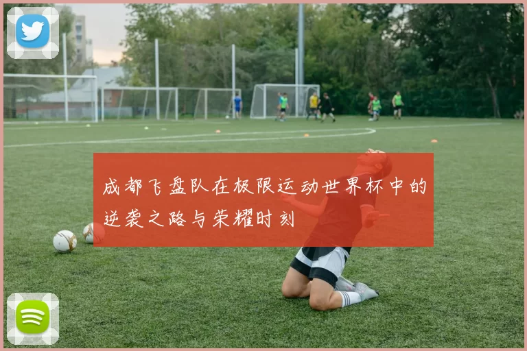 成都飞盘队在极限运动世界杯中的逆袭之路与荣耀时刻
