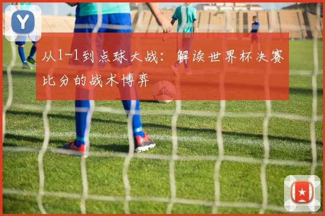 从1-1到点球大战:解读世界杯决赛比分的战术博弈