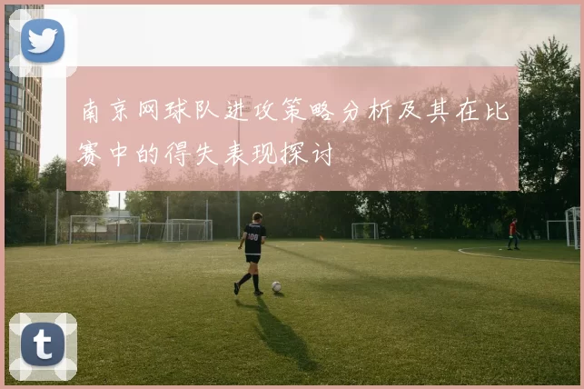 南京网球队进攻策略分析及其在比赛中的得失表现探讨