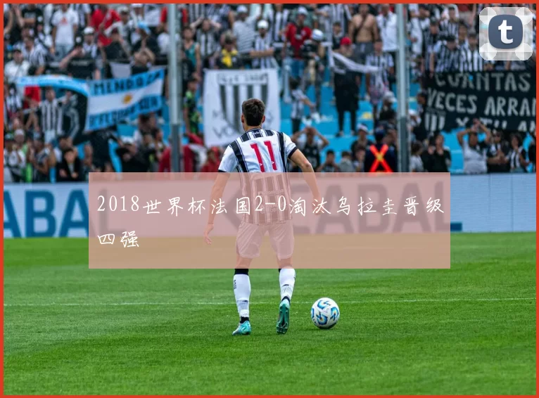 2018世界杯法国2-0淘汰乌拉圭晋级四强